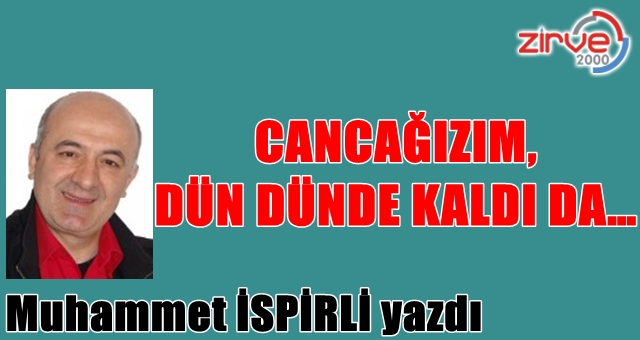 CANCAĞIZIM, DÜN DÜNDE KALDI DA…
