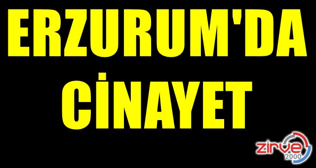 ERZURUM’DA CİNAYET