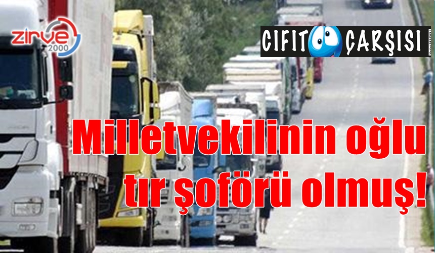 Milletvekilinin oğlu tır şoförü olmuş!
