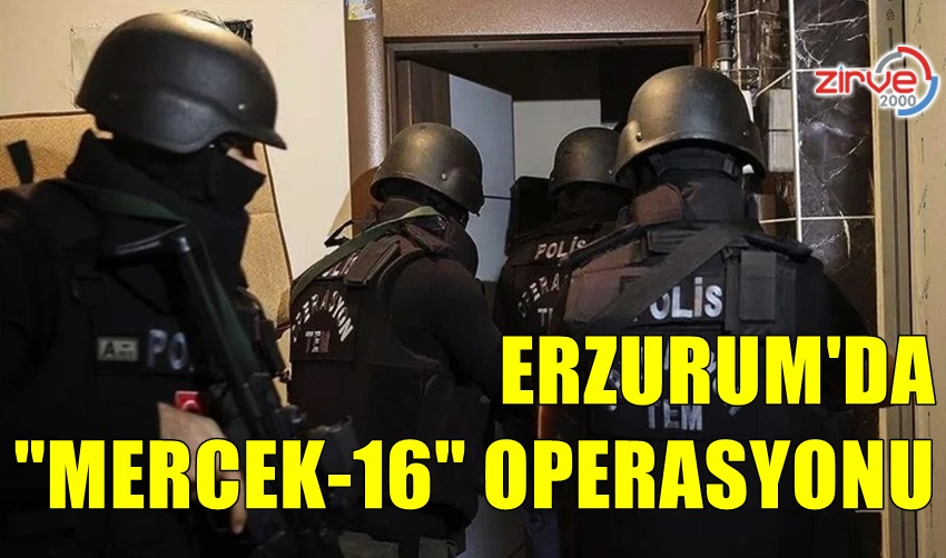 ERZURUM’DA “MERCEK-16” OPERASYONU
