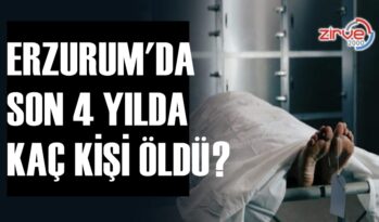 ERZURUM’DA SON 4 YILDA KAÇ KİŞİ ÖLDÜ?