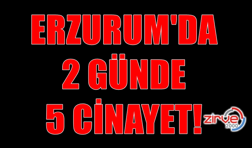 ERZURUM’DA 2 GÜNDE 5 CİNAYET!