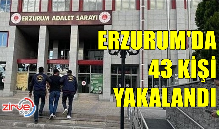 ERZURUM’DA ARANAN 43 KİŞİ YAKALANDI