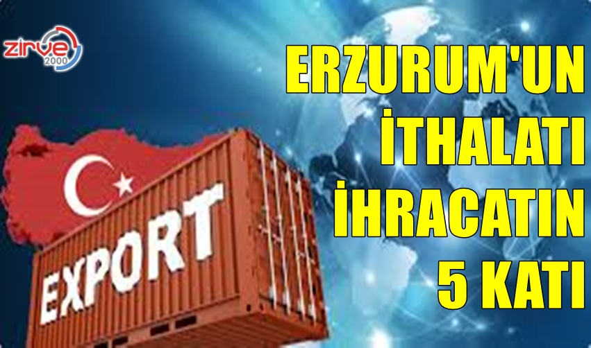 ERZURUM’UN İTHALATI İHRACATIN 5 KATI