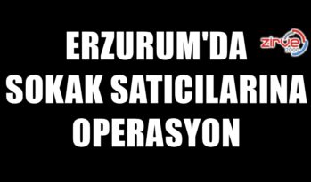 ERZURUM’DA SOKAK SATICILARINA DARBE