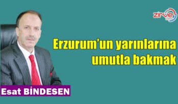 Erzurum’un yarınlarına umutla bakmak