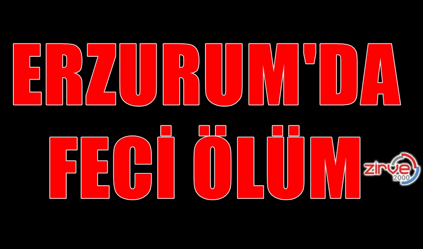 ERZURUM’DA FECİ ÖLÜM…