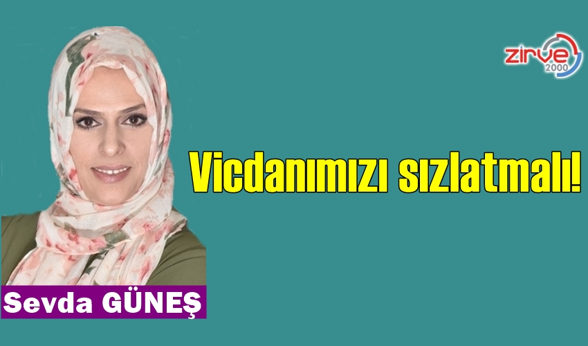 Vicdanımızı sızlatmalı!