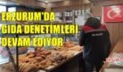 ERZURUM’DA GIDA DENETİMLERİ DEVAM EDİYOR