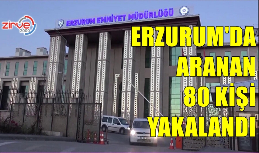 ERZURUM’DA 80 KİŞİ YAKALANDI