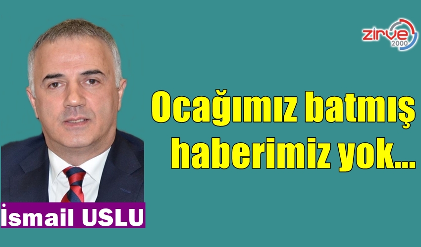 Ocağımız batmış, haberimiz yok…