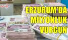 ERZURUM’DA MİLYONLUK VURGUN