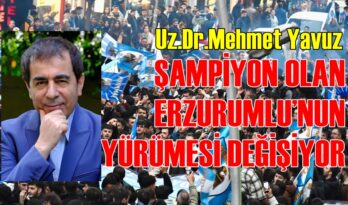 DR.YAVUZ: ERZURUMLU’NUN YÜRÜMESİ DEĞİŞİYOR