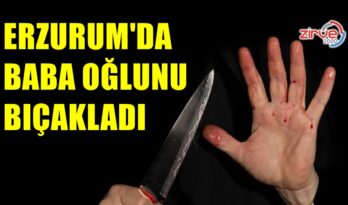 ERZURUM’DA BABA OĞLUNU BIÇAKLADI