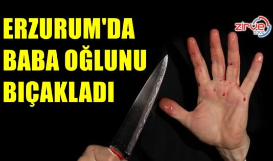 ERZURUM’DA BABA OĞLUNU BIÇAKLADI