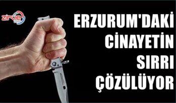 ERZURUM’DAKİ CİNAYETİN SIR PERDESİ ARALANIYOR