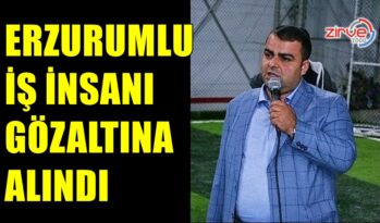 ERZURUMLU İŞ İNSANI GÖZALTINDA…