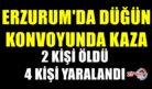 ERZURUM’DA DÜĞÜN KONVOYU KANA BULANDI!