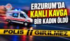 ERZURUM’DA KANLI KAVGA